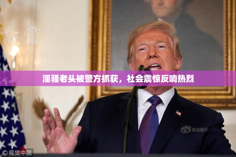 淫骚老头被警方抓获，社会震惊反响热烈