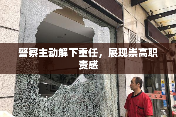 警察主动解下重任，展现崇高职责感