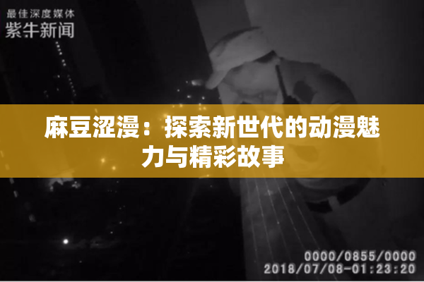 麻豆涩漫：探索新世代的动漫魅力与精彩故事