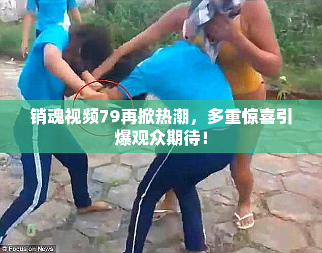 销魂视频79再掀热潮，多重惊喜引爆观众期待！
