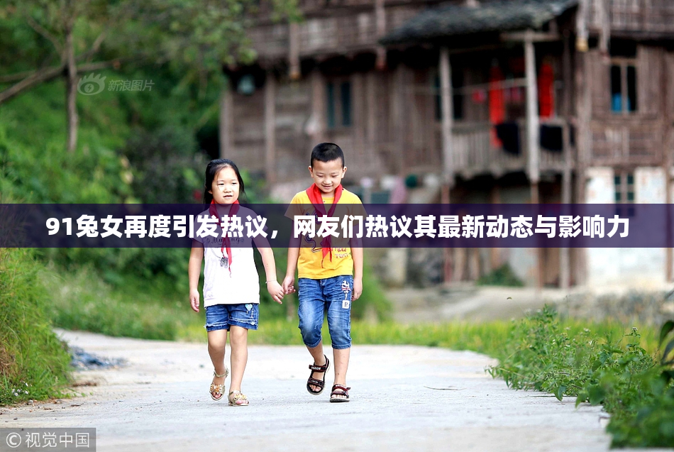 91兔女再度引发热议，网友们热议其最新动态与影响力