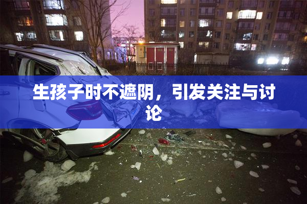 生孩子时不遮阴，引发关注与讨论