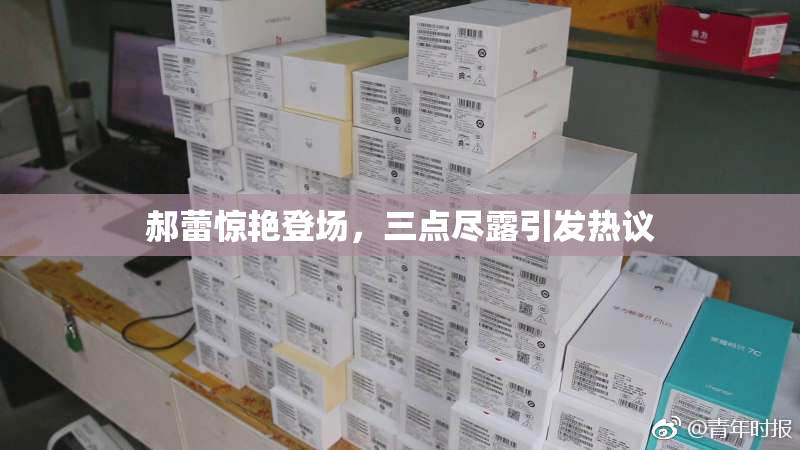 郝蕾惊艳登场，三点尽露引发热议
