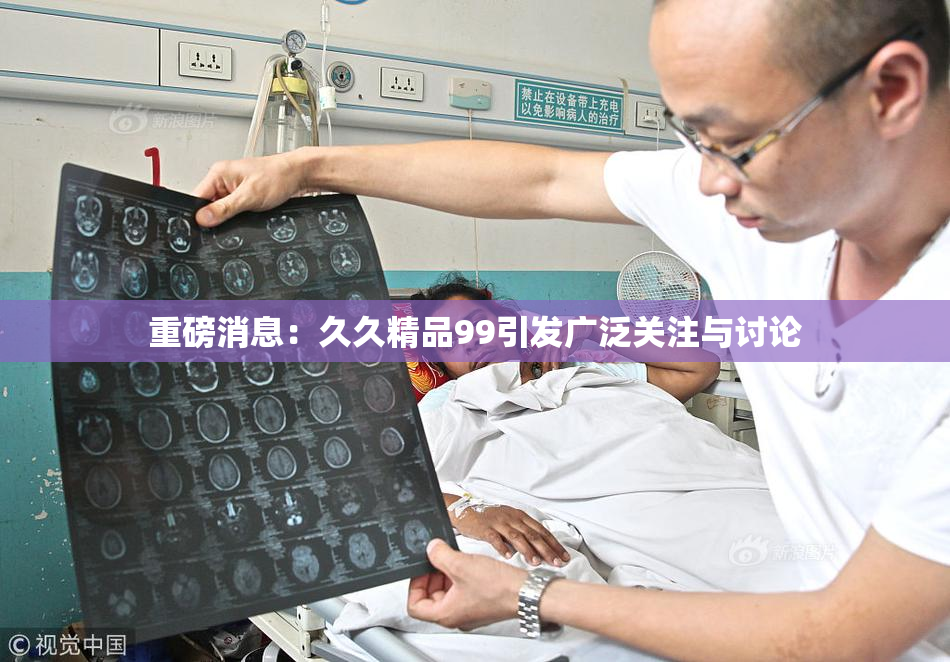 重磅消息：久久精品99引发广泛关注与讨论
