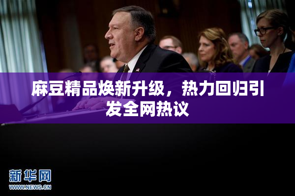 麻豆精品焕新升级，热力回归引发全网热议