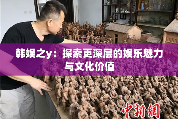 韩娱之y：探索更深层的娱乐魅力与文化价值