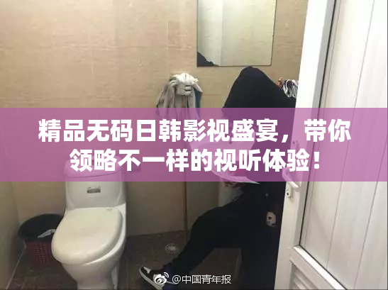 精品无码日韩影视盛宴，带你领略不一样的视听体验！
