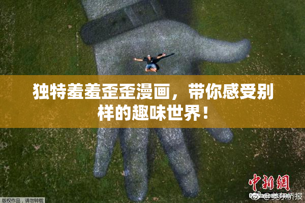 独特羞羞歪歪漫画，带你感受别样的趣味世界！