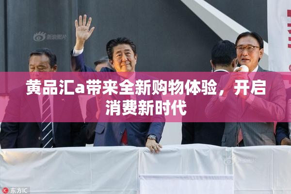 黄品汇a带来全新购物体验，开启消费新时代