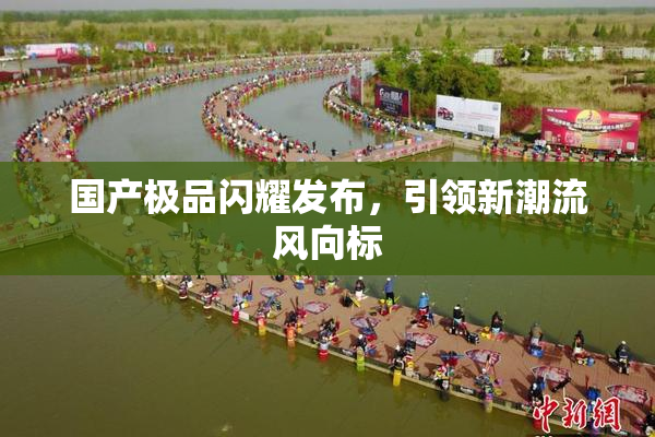 国产极品闪耀发布，引领新潮流风向标