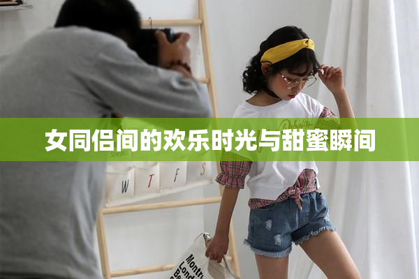 女同侣间的欢乐时光与甜蜜瞬间