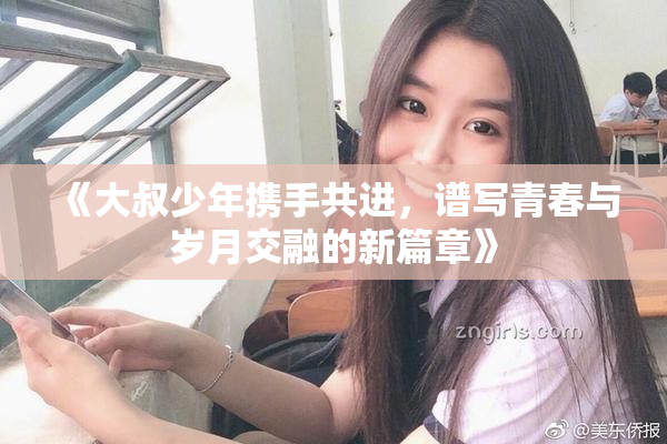 《大叔少年携手共进，谱写青春与岁月交融的新篇章》