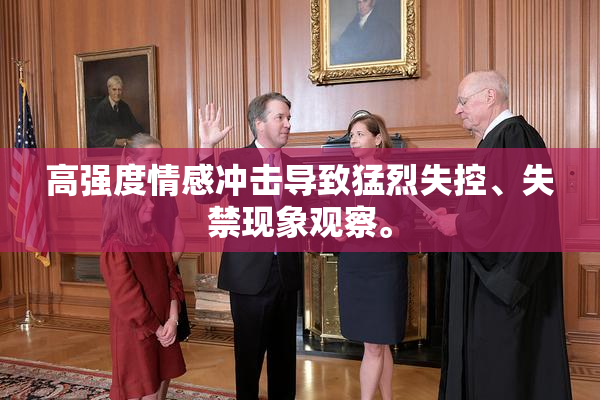 高强度情感冲击导致猛烈失控、失禁现象观察。