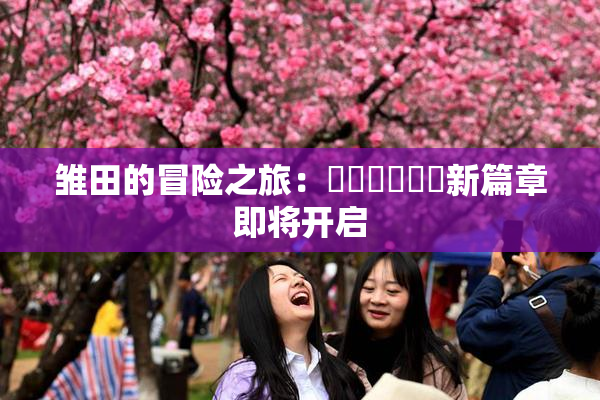 雏田的冒险之旅：❌‌❌‌❌‌新篇章即将开启