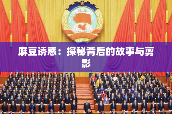 麻豆诱惑：探秘背后的故事与剪影