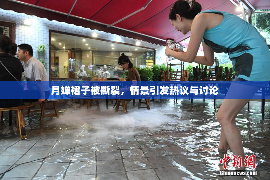 月婵裙子被撕裂，情景引发热议与讨论