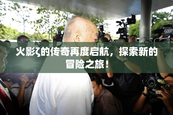 火影ζ的传奇再度启航，探索新的冒险之旅！