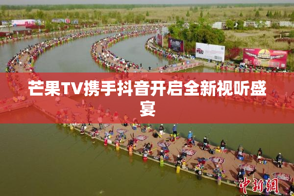 芒果TV携手抖音开启全新视听盛宴