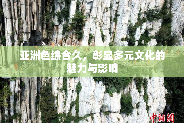 亚洲色综合久，彰显多元文化的魅力与影响