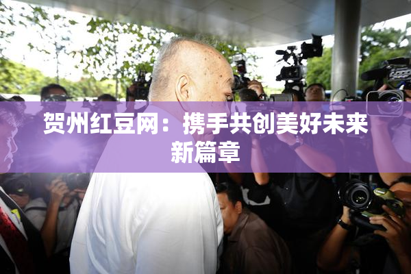 贺州红豆网：携手共创美好未来新篇章