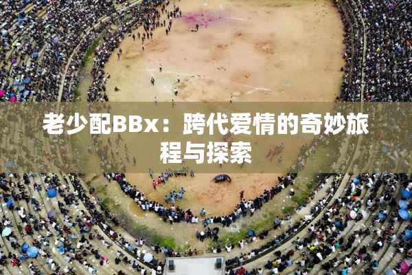 老少配BBx：跨代爱情的奇妙旅程与探索