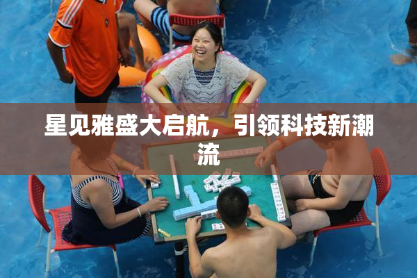 星见雅盛大启航，引领科技新潮流