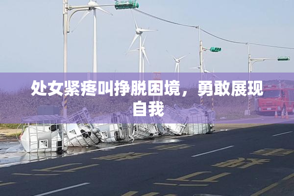处女紧疼叫挣脱困境，勇敢展现自我