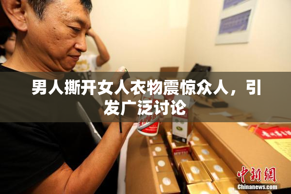 男人撕开女人衣物震惊众人，引发广泛讨论