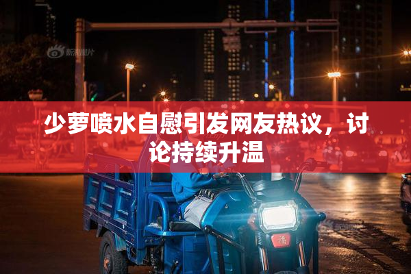 少萝喷水自慰引发网友热议，讨论持续升温