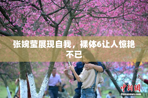 张婉莹展现自我，裸体6让人惊艳不已
