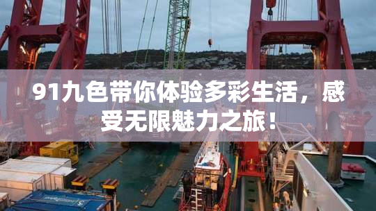 91九色带你体验多彩生活，感受无限魅力之旅！
