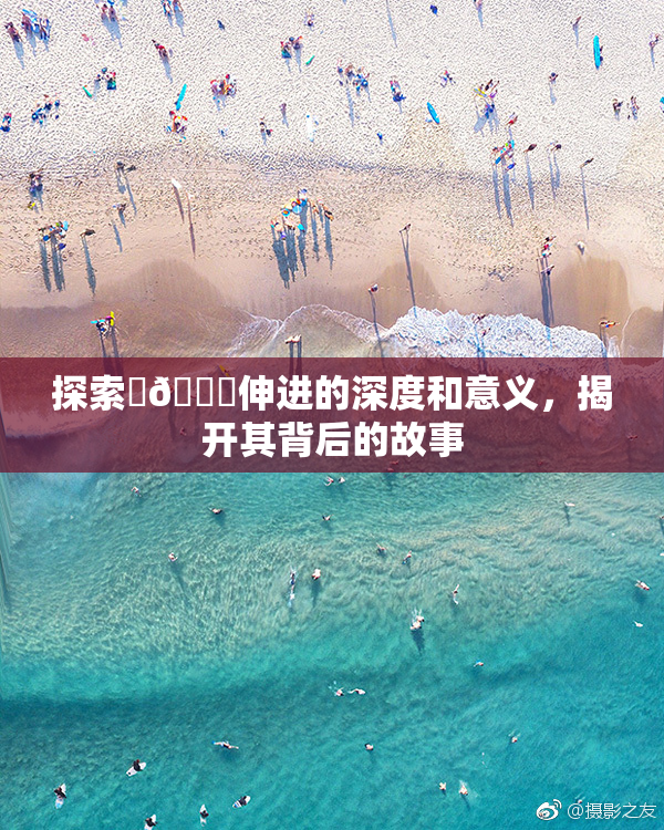 探索‌🍌伸进的深度和意义，揭开其背后的故事