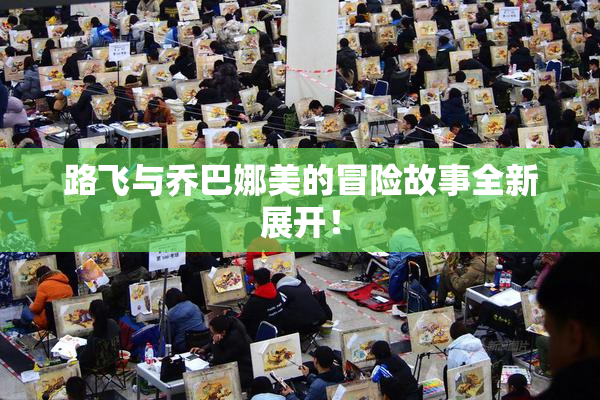 路飞与乔巴娜美的冒险故事全新展开！