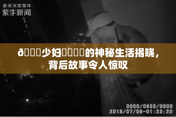 🔞少妇❌‌❌‌的神秘生活揭晓，背后故事令人惊叹