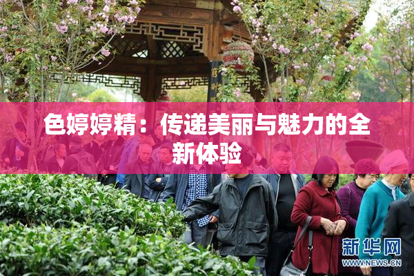 色婷婷精：传递美丽与魅力的全新体验