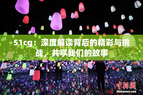 51cg：深度解读背后的精彩与挑战，共享我们的故事
