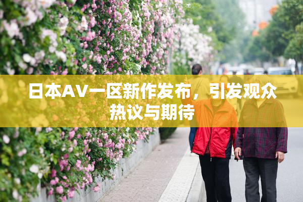 日本AV一区新作发布，引发观众热议与期待