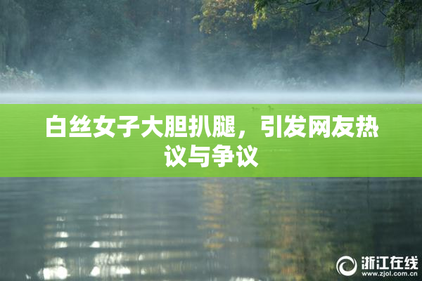 白丝女子大胆扒腿，引发网友热议与争议