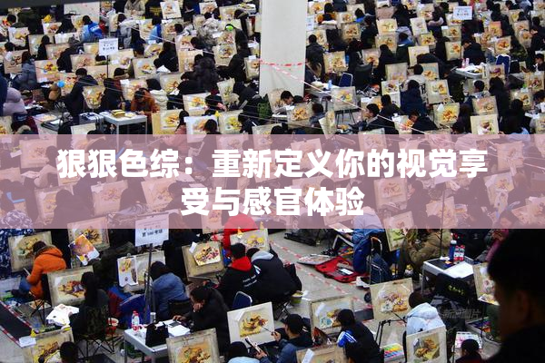 狠狠色综：重新定义你的视觉享受与感官体验