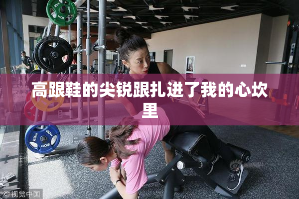 高跟鞋的尖锐跟扎进了我的心坎里