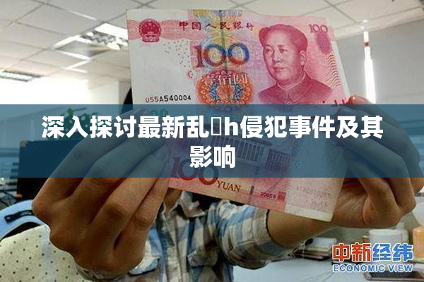 深入探讨最新乱婬h侵犯事件及其影响