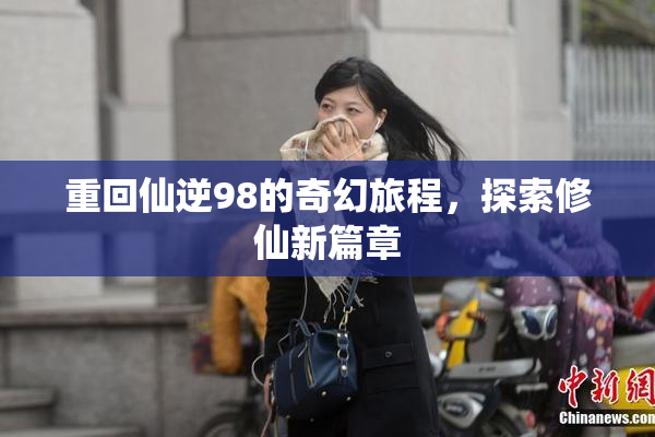 重回仙逆98的奇幻旅程，探索修仙新篇章