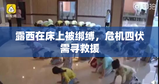 露西在床上被绑缚，危机四伏需寻救援