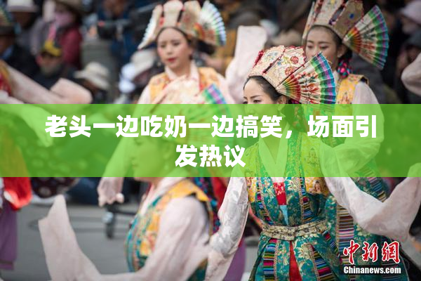 老头一边吃奶一边搞笑，场面引发热议