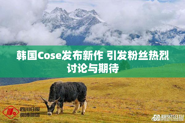 韩国Cose发布新作 引发粉丝热烈讨论与期待