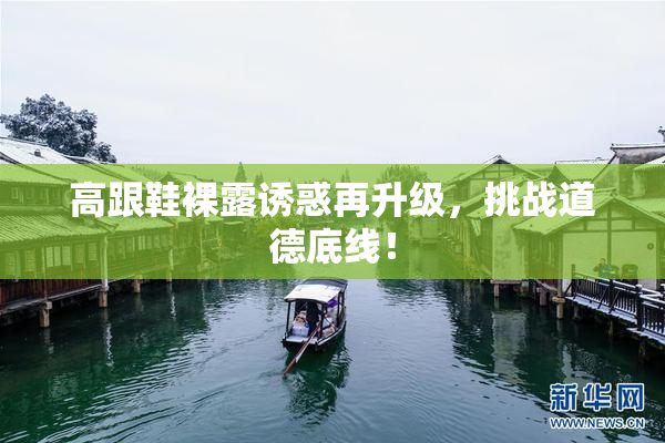 高跟鞋裸露诱惑再升级，挑战道德底线！