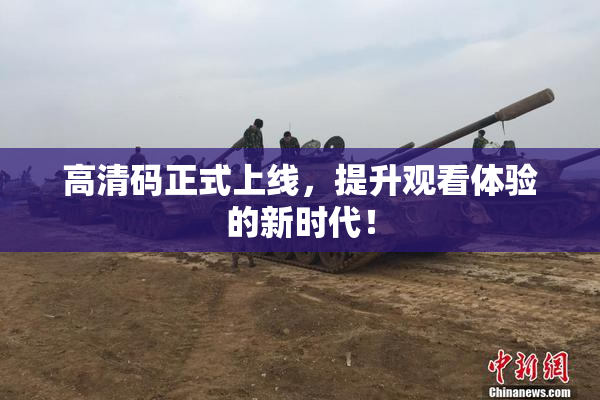 高清码正式上线，提升观看体验的新时代！