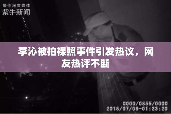 李沁被拍裸照事件引发热议，网友热评不断