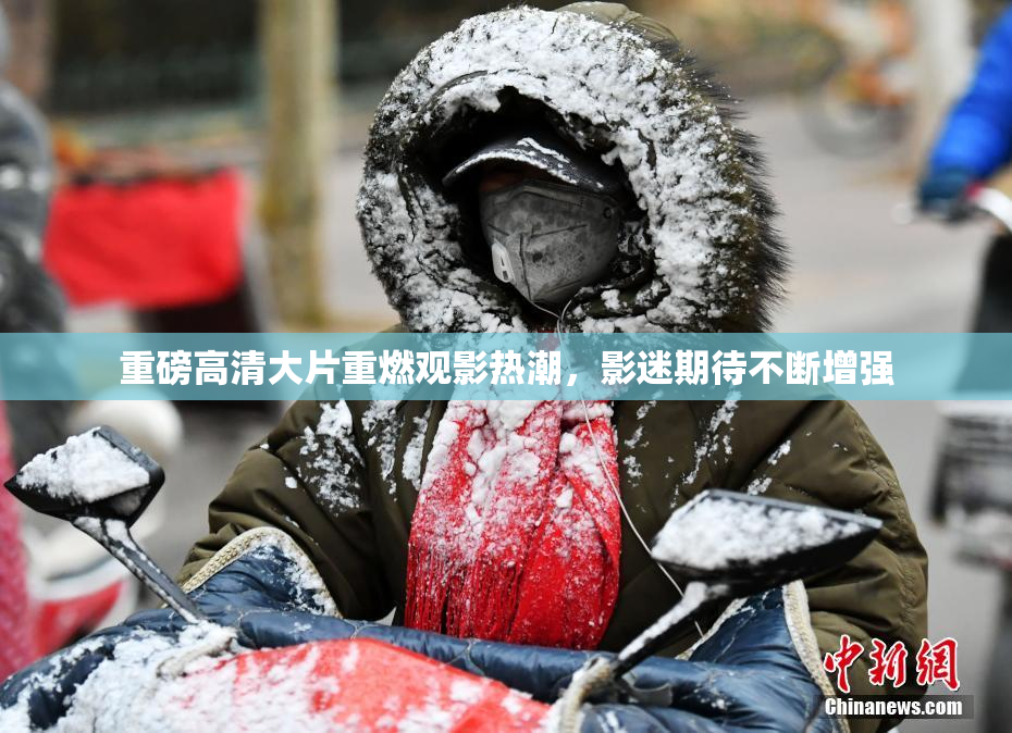 重磅高清大片重燃观影热潮，影迷期待不断增强