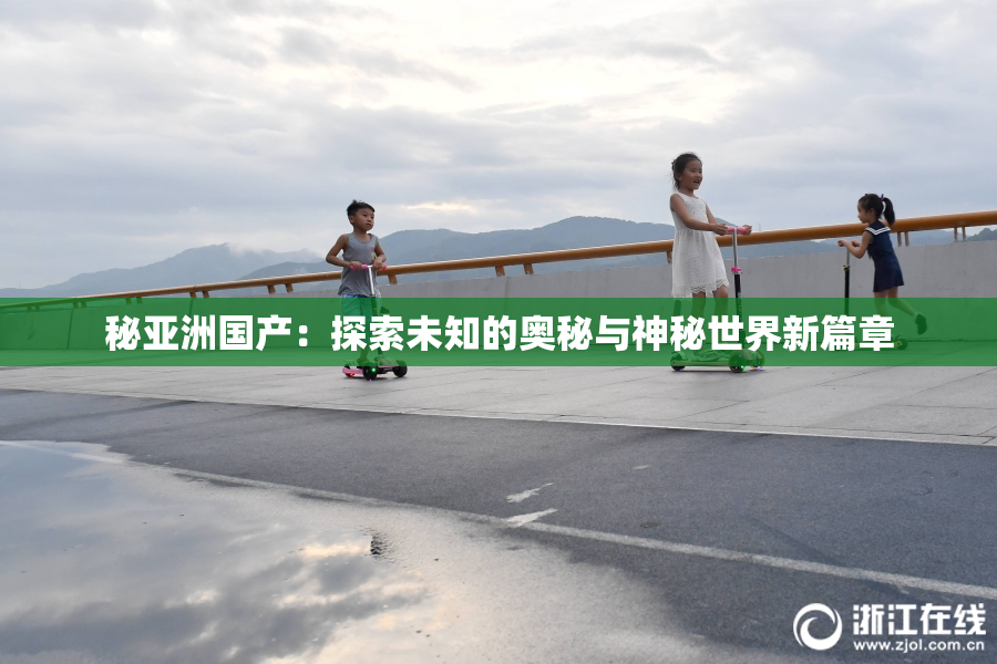 秘亚洲国产：探索未知的奥秘与神秘世界新篇章